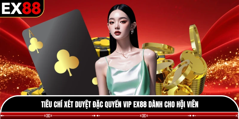 Tiêu chí xét duyệt đặc quyền vip EX88 dành cho hội viên